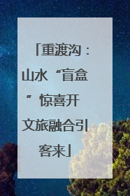 重渡沟：山水“盲盒”惊喜开 文旅融合引客来